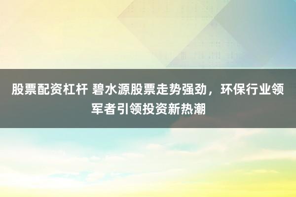 股票配资杠杆 碧水源股票走势强劲，环保行业领军者引领投资新热潮