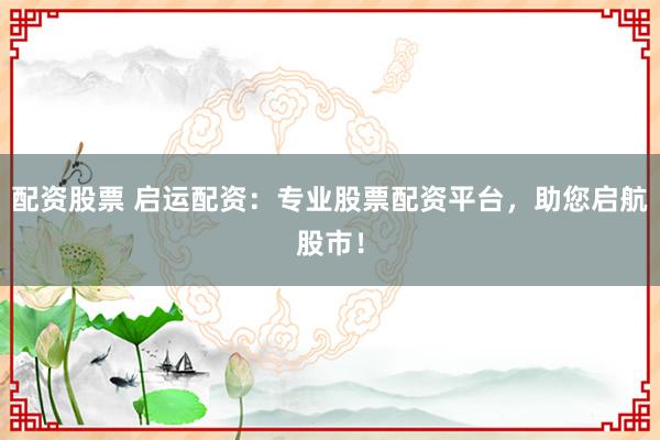 配资股票 启运配资:专业股票配资平台,助您启航股市!