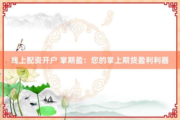 线上配资开户 掌期盈：您的掌上期货盈利利器