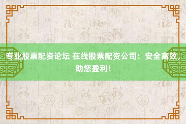 专业股票配资论坛 在线股票配资公司：安全高效，助您盈利！
