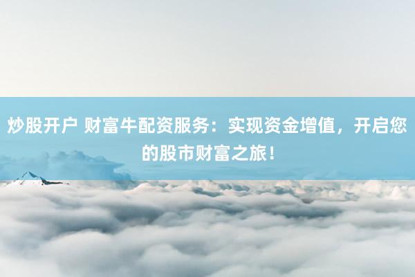 炒股开户 财富牛配资服务:实现资金增值,开启您的股市财富之旅!