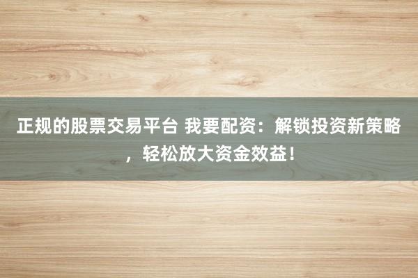 正规的股票交易平台 我要配资:解锁投资新策略,轻松放大资金效益!