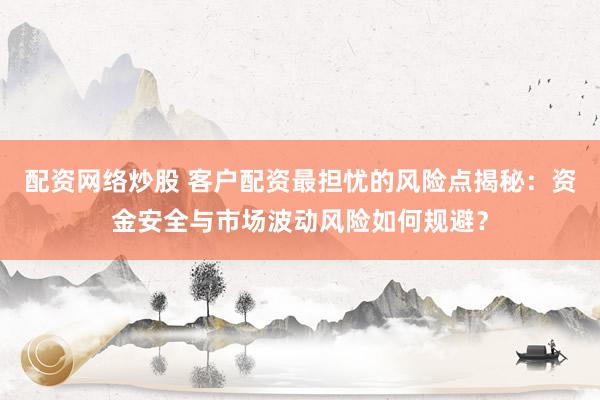 配资网络炒股 客户配资最担忧的风险点揭秘：资金安全与市场波动风险如何规避？