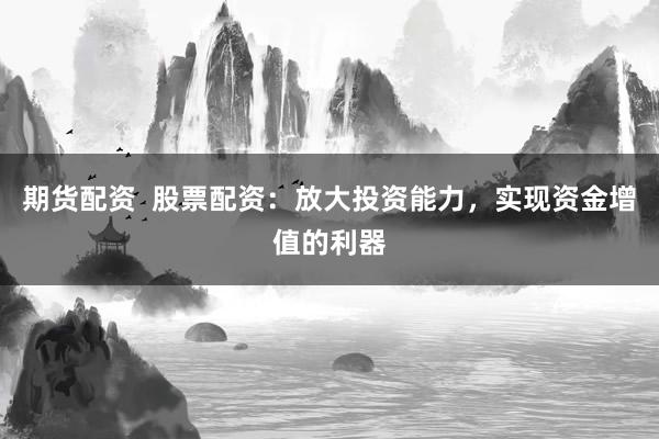 期货配资 股票配资:放大投资能力,实现资金增值的利器