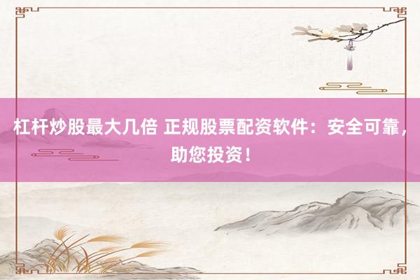 杠杆炒股最大几倍 正规股票配资软件:安全可靠,助您投资!