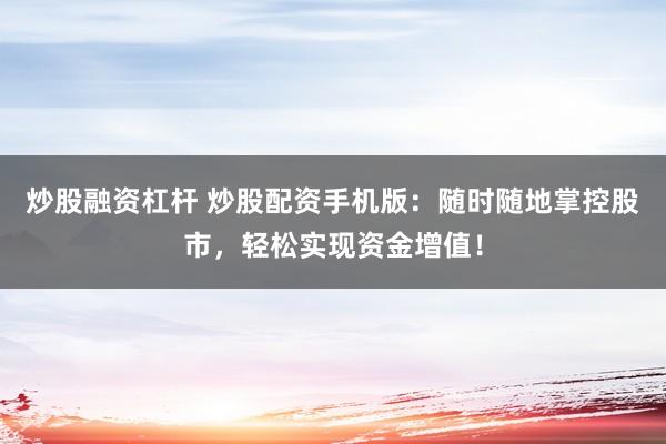 炒股融资杠杆 炒股配资手机版:随时随地掌控股市,轻松实现资金增值!