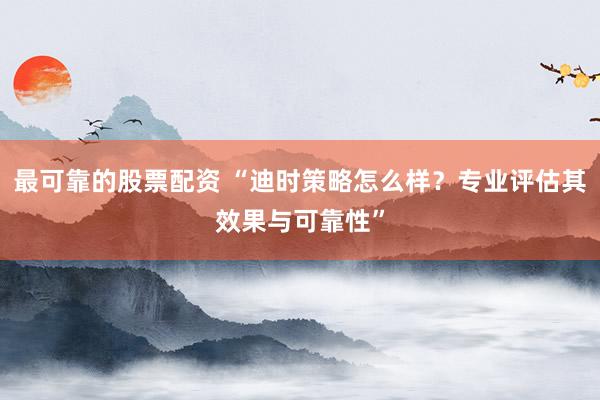 最可靠的股票配资 “迪时策略怎么样？专业评估其效果与可靠性”