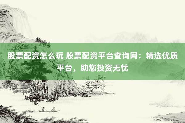 股票配资怎么玩 股票配资平台查询网:精选优质平台,助您投资无忧
