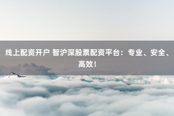 线上配资开户 智沪深股票配资平台：专业、安全、高效！