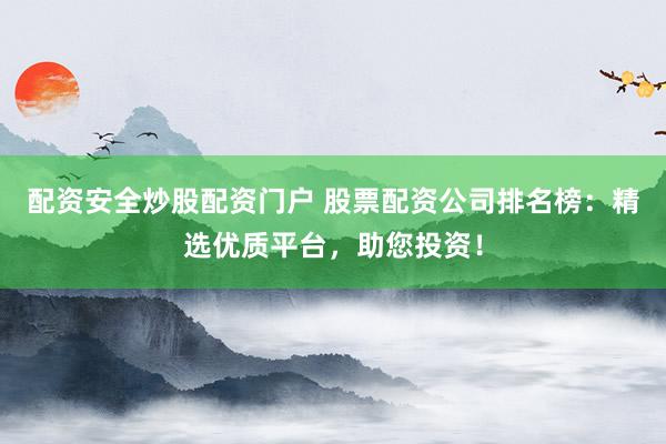 配资安全炒股配资门户 股票配资公司排名榜：精选优质平台，助您投资！
