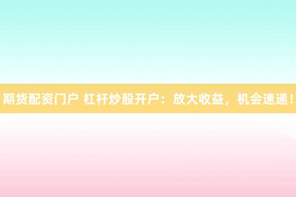 期货配资门户 杠杆炒股开户:放大收益,机会速递!