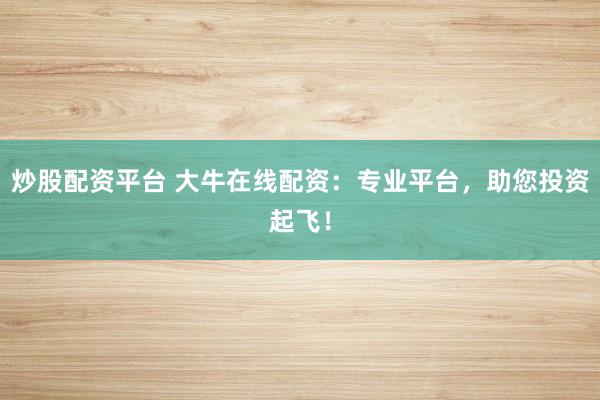 炒股配资平台 大牛在线配资:专业平台,助您投资起飞!