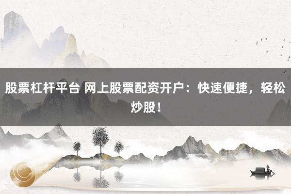股票杠杆平台 网上股票配资开户：快速便捷，轻松炒股！