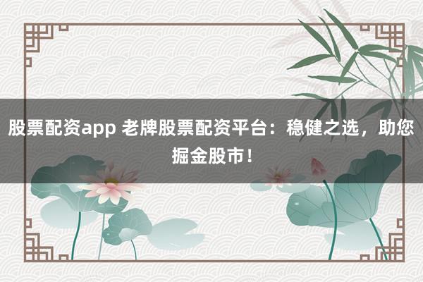 股票配资app 老牌股票配资平台：稳健之选，助您掘金股市！