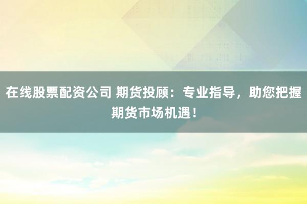 在线股票配资公司 期货投顾：专业指导，助您把握期货市场机遇！