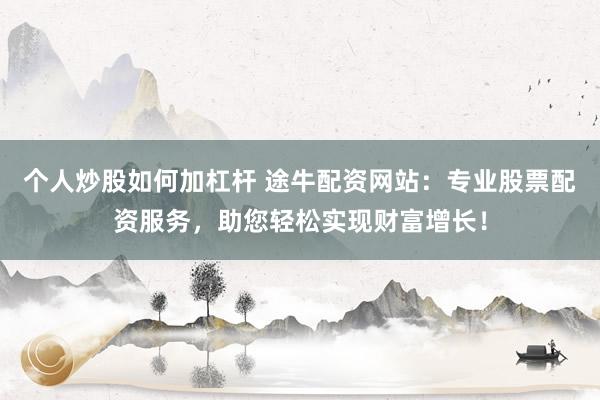 个人炒股如何加杠杆 途牛配资网站：专业股票配资服务，助您轻松实现财富增长！
