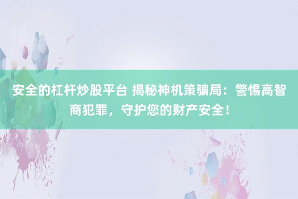 安全的杠杆炒股平台 揭秘神机策骗局:警惕高智商犯罪,守护您的财产安全!