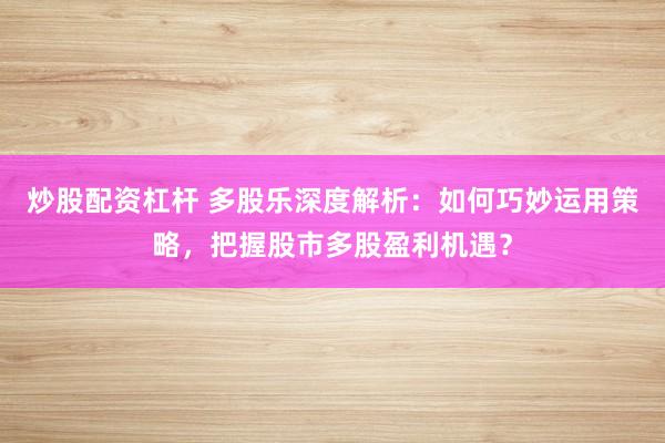 炒股配资杠杆 多股乐深度解析：如何巧妙运用策略，把握股市多股盈利机遇？