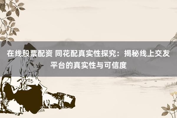 在线股票配资 同花配真实性探究：揭秘线上交友平台的真实性与可信度