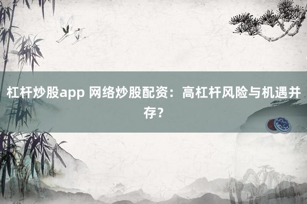 杠杆炒股app 网络炒股配资：高杠杆风险与机遇并存？