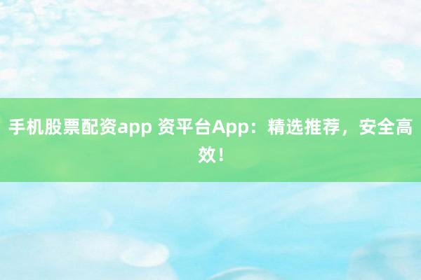 手机股票配资app 资平台App:精选推荐,安全高效!