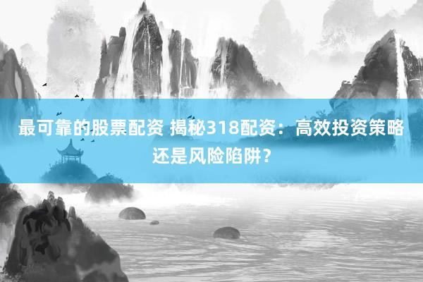 最可靠的股票配资 揭秘318配资:高效投资策略还是风险陷阱?