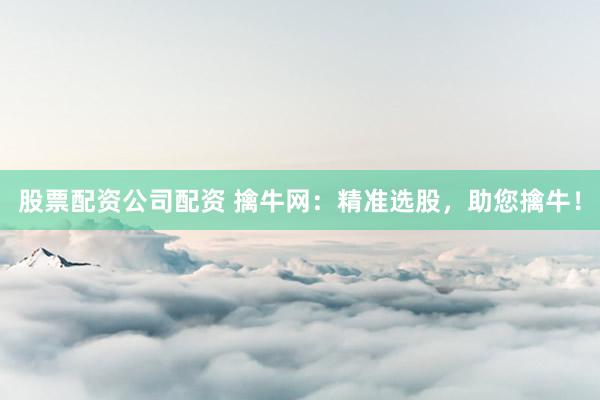 股票配资公司配资 擒牛网：精准选股，助您擒牛！