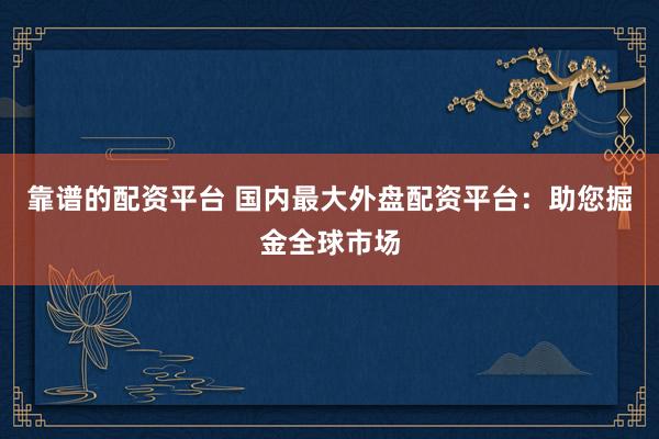 靠谱的配资平台 国内最大外盘配资平台：助您掘金全球市场