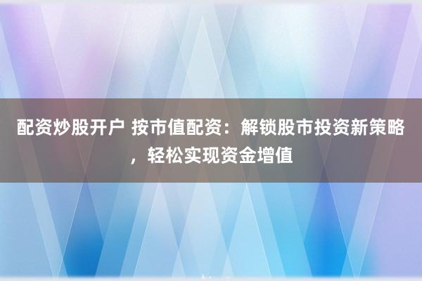 配资炒股开户 按市值配资：解锁股市投资新策略，轻松实现资金增值