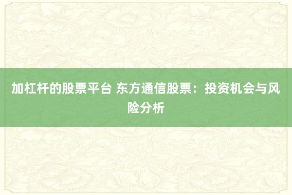 加杠杆的股票平台 东方通信股票:投资机会与风险分析