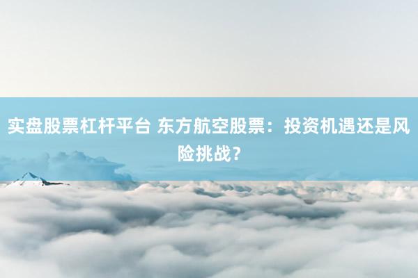 实盘股票杠杆平台 东方航空股票：投资机遇还是风险挑战？