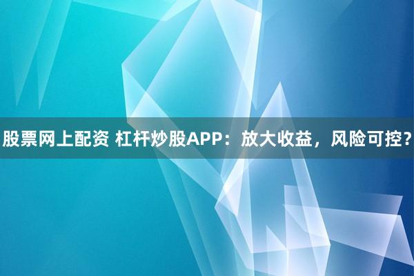 股票网上配资 杠杆炒股APP：放大收益，风险可控？