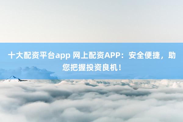 十大配资平台app 网上配资APP:安全便捷,助您把握投资良机!