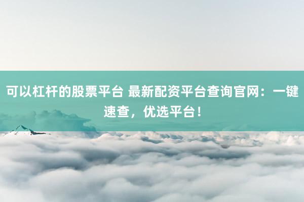 可以杠杆的股票平台 最新配资平台查询官网：一键速查，优选平台！