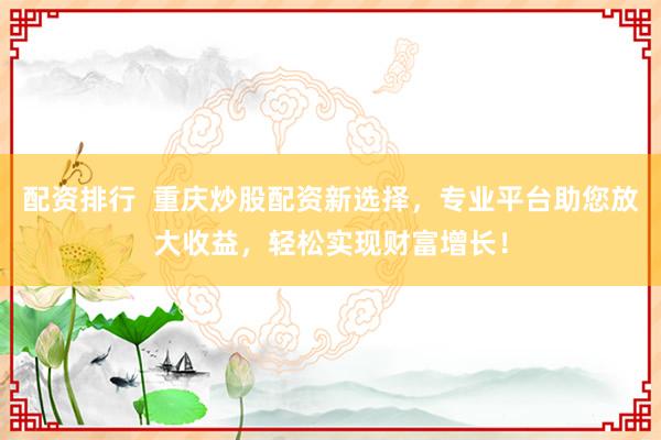 配资排行  重庆炒股配资新选择，专业平台助您放大收益，轻松实现财富增长！