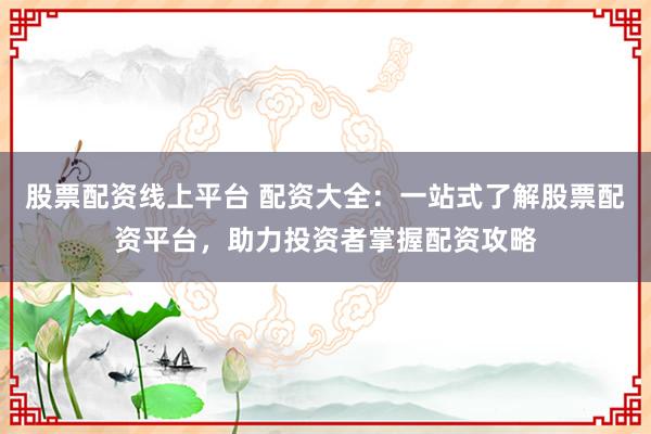 股票配资线上平台 配资大全：一站式了解股票配资平台，助力投资者掌握配资攻略