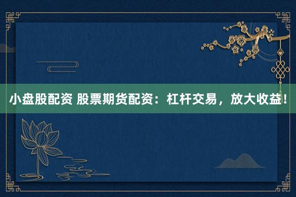 小盘股配资 股票期货配资:杠杆交易,放大收益!