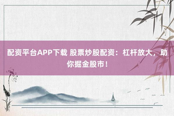 配资平台APP下载 股票炒股配资:杠杆放大,助你掘金股市!