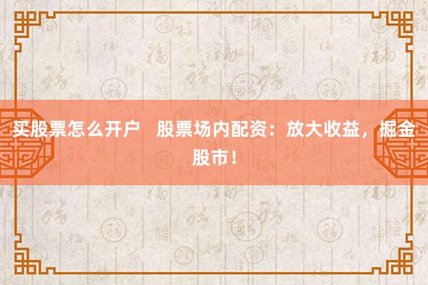 买股票怎么开户 股票场内配资:放大收益,掘金股市!
