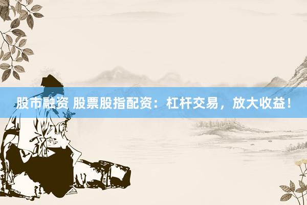 股市融资 股票股指配资：杠杆交易，放大收益！