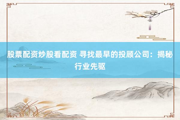 股票配资炒股看配资 寻找最早的投顾公司：揭秘行业先驱