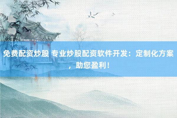 免费配资炒股 专业炒股配资软件开发：定制化方案，助您盈利！