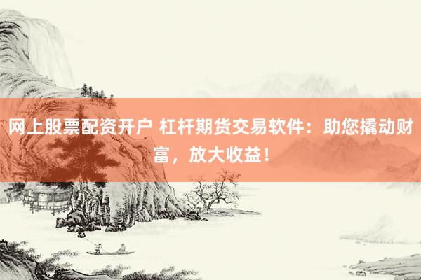 网上股票配资开户 杠杆期货交易软件：助您撬动财富，放大收益！