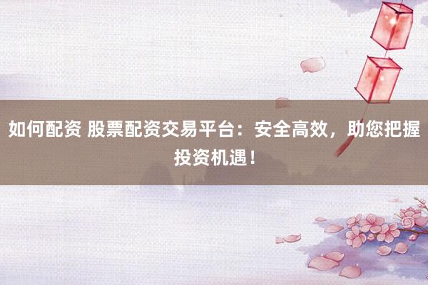 如何配资 股票配资交易平台：安全高效，助您把握投资机遇！