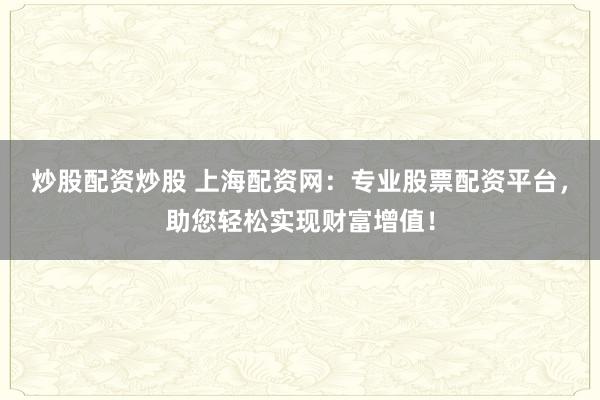 炒股配资炒股 上海配资网：专业股票配资平台，助您轻松实现财富增值！