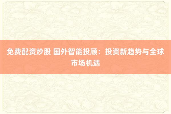 免费配资炒股 国外智能投顾：投资新趋势与全球市场机遇