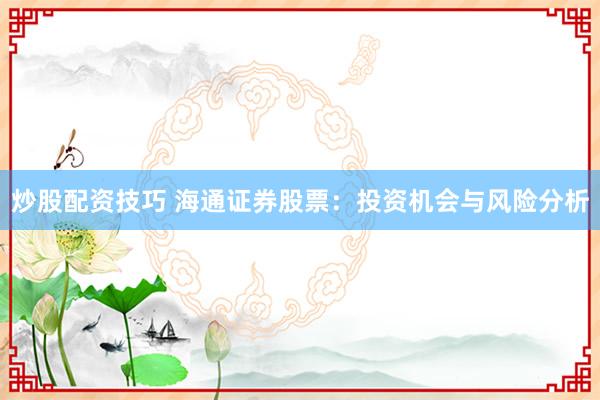 炒股配资技巧 海通证券股票：投资机会与风险分析