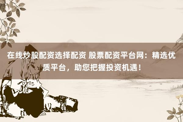 在线炒股配资选择配资 股票配资平台网：精选优质平台，助您把握投资机遇！