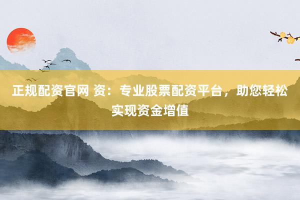 正规配资官网 资：专业股票配资平台，助您轻松实现资金增值
