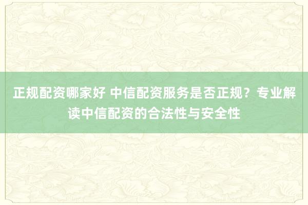 正规配资哪家好 中信配资服务是否正规？专业解读中信配资的合法性与安全性